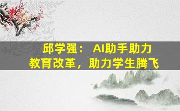 邱学强： AI助手助力教育改革，助力学生腾飞